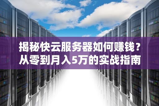 揭秘快云服务器如何赚钱？从零到月入5万的实战指南