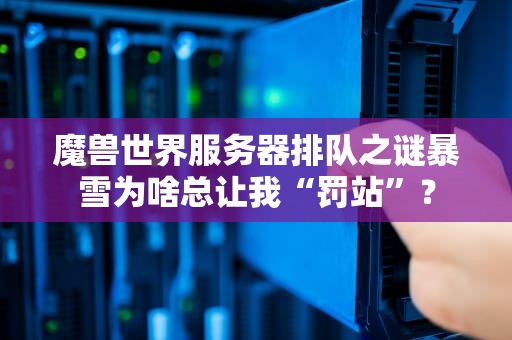 魔兽世界服务器排队之谜暴雪为啥总让我“罚站”？