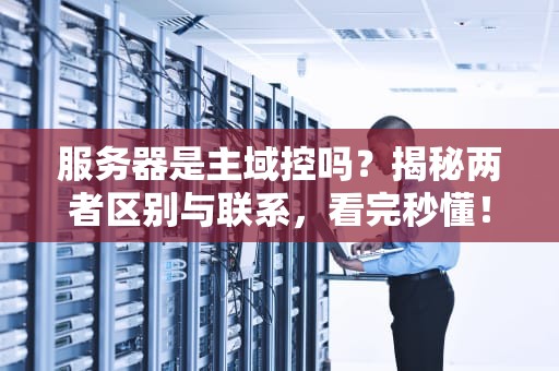 服务器是主域控吗？揭秘两者区别与联系，看完秒懂！