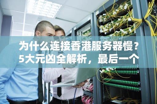 为什么连接香港服务器慢？5大元凶全解析，最后一个太扎心！