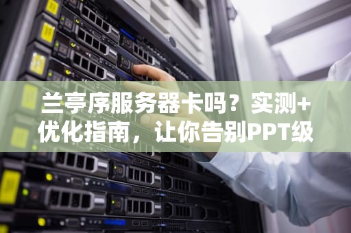 兰亭序服务器卡吗？实测+优化指南，让你告别PPT级游戏体验！