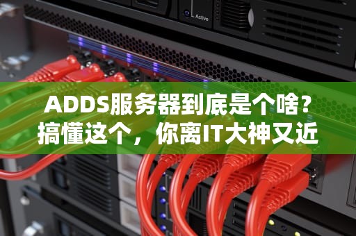 ADDS服务器到底是个啥？搞懂这个，你离IT大神又近一步！