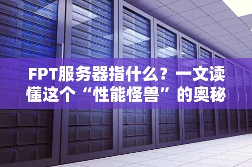 FPT服务器指什么？一文读懂这个“性能怪兽”的奥秘！