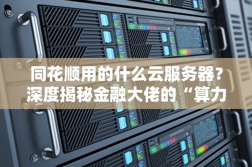 同花顺用的什么云服务器？深度揭秘金融大佬的“算力靠山”！