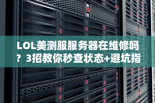 LOL美测服服务器在维修吗？3招教你秒查状态+避坑指南！