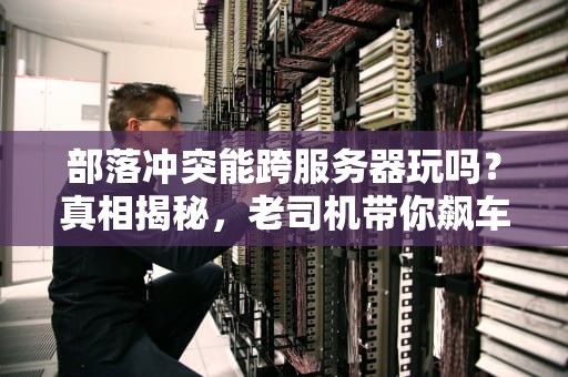 部落冲突能跨服务器玩吗？真相揭秘，老司机带你飙车！