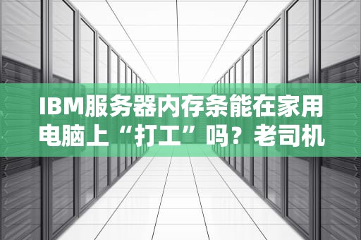 IBM服务器内存条能在家用电脑上“打工”吗？老司机实测真相！