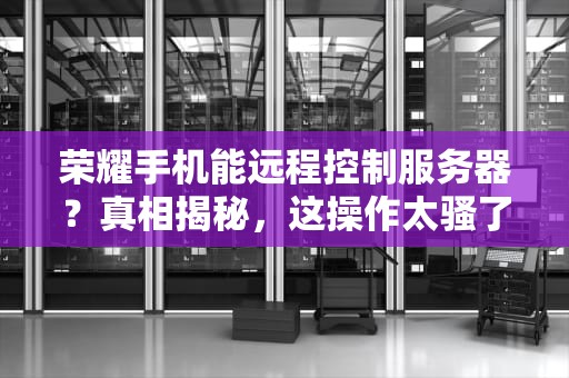 荣耀手机能远程控制服务器？真相揭秘，这操作太骚了！