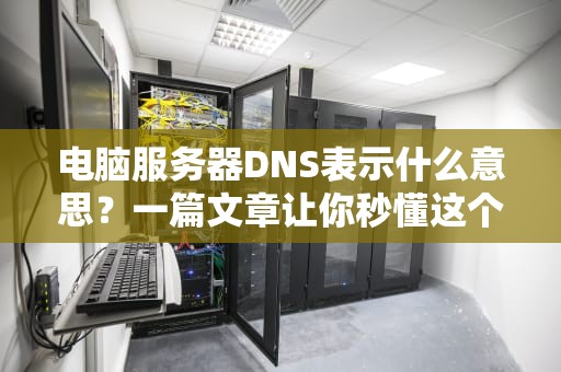 电脑服务器DNS表示什么意思？一篇文章让你秒懂这个“网络导航员”！