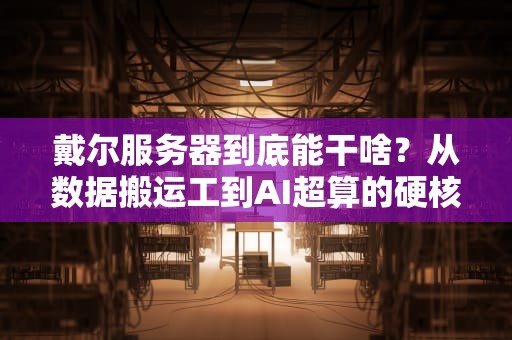 戴尔服务器到底能干啥？从数据搬运工到AI超算的硬核科普！