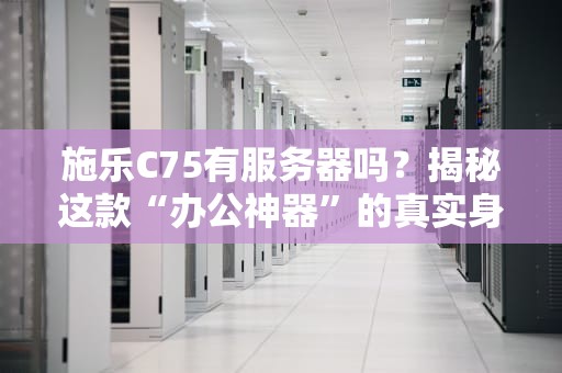 施乐C75有服务器吗？揭秘这款“办公神器”的真实身份！