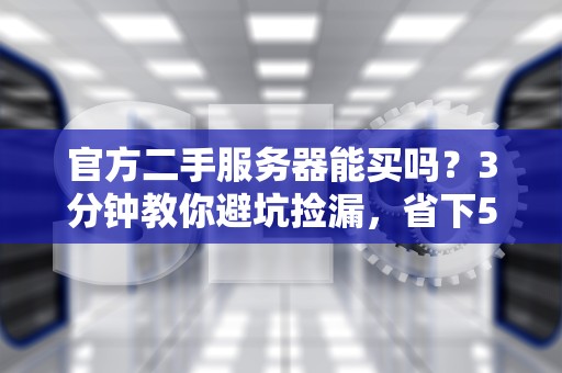 官方二手服务器能买吗？3分钟教你避坑捡漏，省下50%预算！