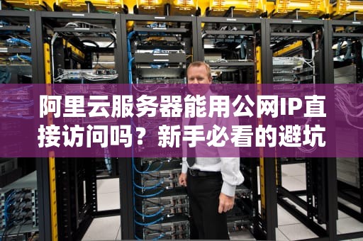 阿里云服务器能用公网IP直接访问吗？新手必看的避坑指南！
