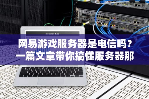 网易游戏服务器是电信吗？一篇文章带你搞懂服务器那些事儿！
