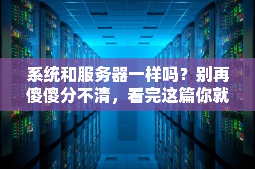 系统和服务器一样吗？别再傻傻分不清，看完这篇你就懂了！
