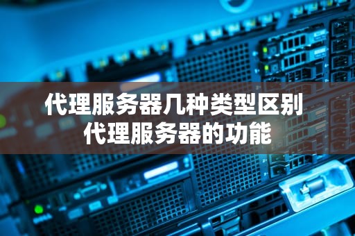代理服务器几种类型区别 代理服务器的功能