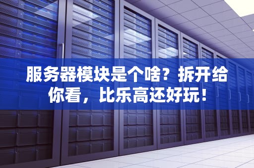 服务器模块是个啥？拆开给你看，比乐高还好玩！