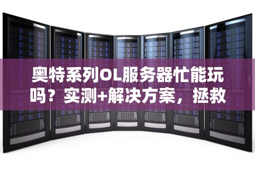 奥特系列OL服务器忙能玩吗？实测+解决方案，拯救你的“加载焦虑症”！