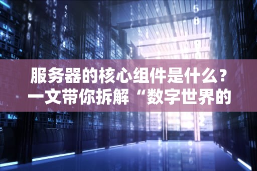 服务器的核心组件是什么？一文带你拆解“数字世界的钢铁侠”