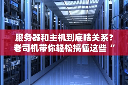 服务器和主机到底啥关系？老司机带你轻松搞懂这些“铁盒子”