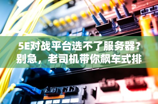 5E对战平台选不了服务器？别急，老司机带你飙车式排查！