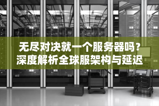 无尽对决就一个服务器吗？深度解析全球服架构与延迟优化技巧