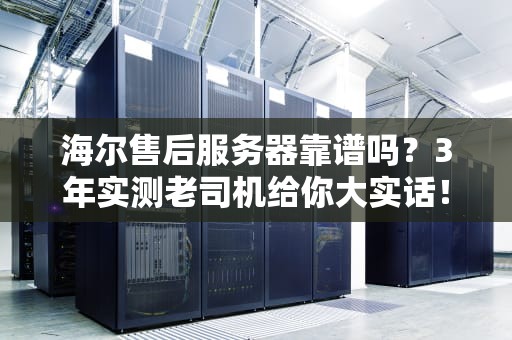 海尔售后服务器靠谱吗？3年实测老司机给你大实话！