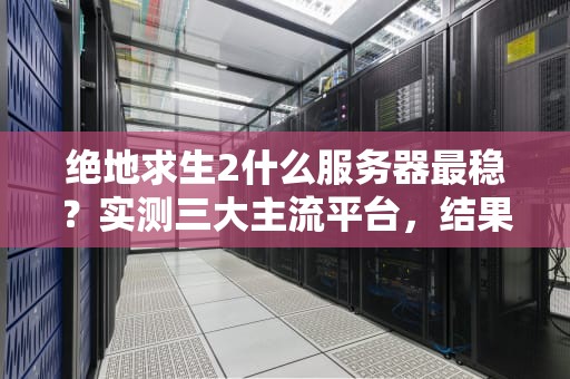 绝地求生2什么服务器最稳？实测三大主流平台，结果笑中带泪！