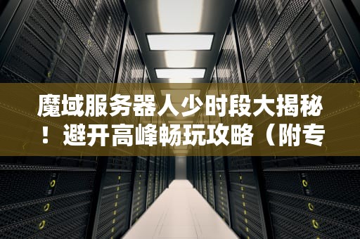 魔域服务器人少时段大揭秘！避开高峰畅玩攻略（附专业数据）