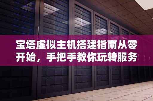 宝塔虚拟主机搭建指南从零开始，手把手教你玩转服务器！