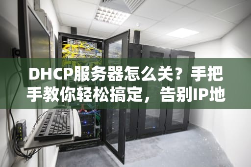 DHCP服务器怎么关？手把手教你轻松搞定，告别IP地址大乱斗！