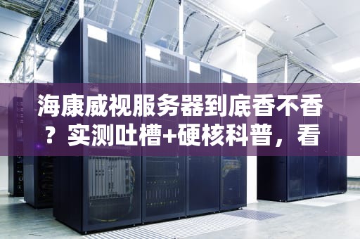 海康威视服务器到底香不香？实测吐槽+硬核科普，看完秒变老司机！