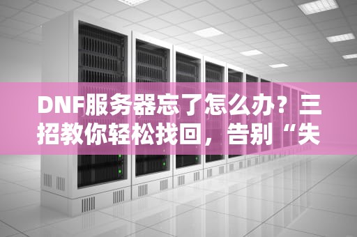 DNF服务器忘了怎么办？三招教你轻松找回，告别“失忆”尴尬！