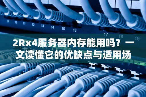 2Rx4服务器内存能用吗？一文读懂它的优缺点与适用场景