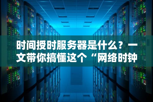 时间授时服务器是什么？一文带你搞懂这个“网络时钟管家”的硬核原理！