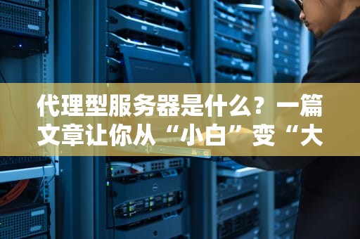 代理型服务器是什么？一篇文章让你从“小白”变“大神”！