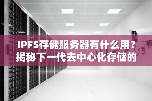 IPFS存储服务器有什么用？揭秘下一代去中心化存储的黑科技！