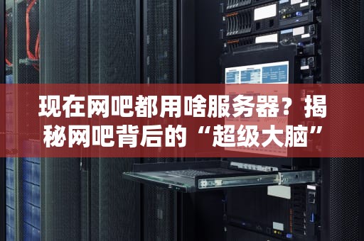 现在网吧都用啥服务器？揭秘网吧背后的“超级大脑”！