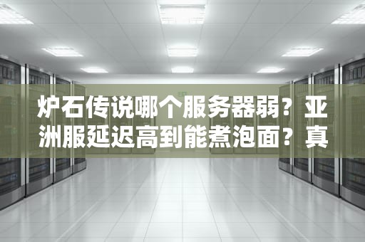 炉石传说哪个服务器弱？亚洲服延迟高到能煮泡面？真相测评+优化攻略！