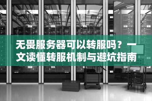 无畏服务器可以转服吗？一文读懂转服机制与避坑指南！