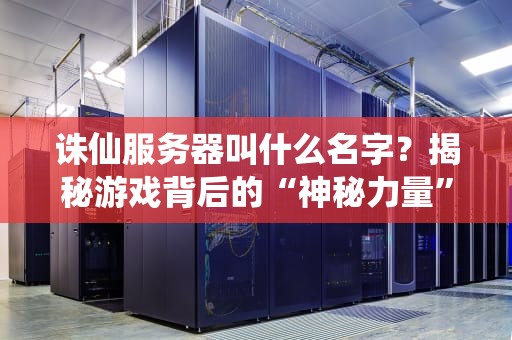 诛仙服务器叫什么名字？揭秘游戏背后的“神秘力量”与选服攻略！