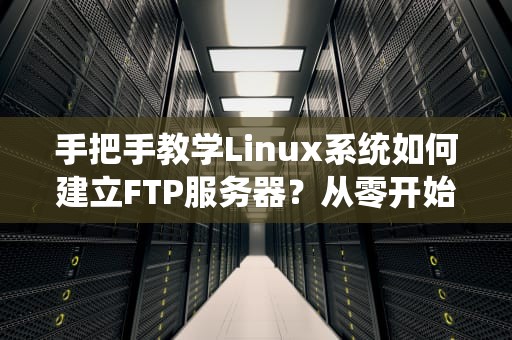 手把手教学Linux系统如何建立FTP服务器？从零开始搭建你的文件传输高速公路！