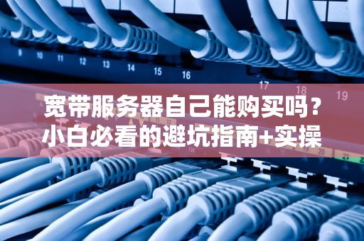 宽带服务器自己能购买吗？小白必看的避坑指南+实操攻略！