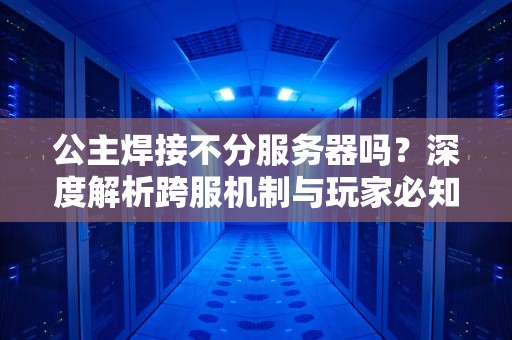 公主焊接不分服务器吗？深度解析跨服机制与玩家必知技巧