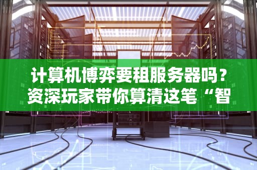 计算机博弈要租服务器吗？资深玩家带你算清这笔“智商税”！