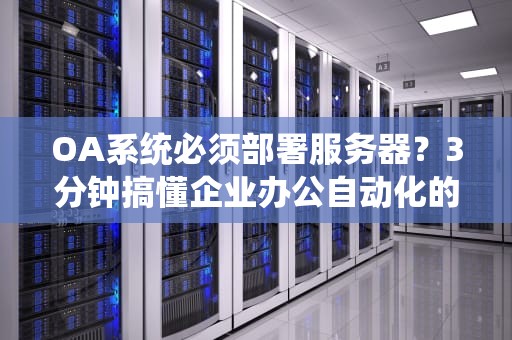 OA系统必须部署服务器？3分钟搞懂企业办公自动化的“幕后英雄”