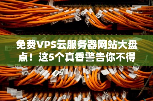 免费VPS云服务器网站大盘点！这5个真香警告你不得不看