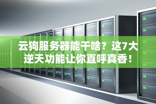 云狗服务器能干啥？这7大逆天功能让你直呼真香！