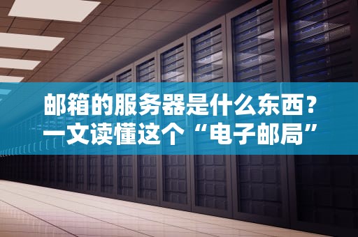 邮箱的服务器是什么东西？一文读懂这个“电子邮局”的硬核内幕！