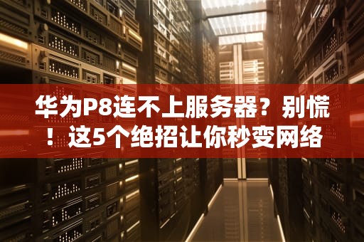 华为P8连不上服务器？别慌！这5个绝招让你秒变网络大神！